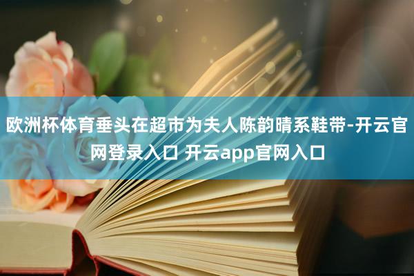 欧洲杯体育垂头在超市为夫人陈韵晴系鞋带-开云官网登录入口 开云app官网入口