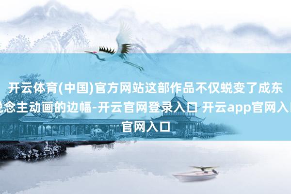 开云体育(中国)官方网站这部作品不仅蜕变了成东说念主动画的边幅-开云官网登录入口 开云app官网入口