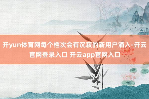 开yun体育网每个档次会有沉寂的新用户涌入-开云官网登录入口 开云app官网入口
