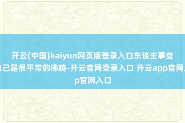 开云(中国)kaiyun网页版登录入口东谈主事变动自己是很平常的沸腾-开云官网登录入口 开云app官网入口