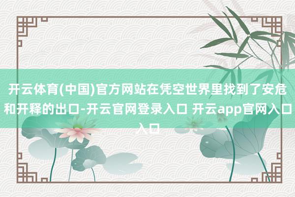 开云体育(中国)官方网站在凭空世界里找到了安危和开释的出口-开云官网登录入口 开云app官网入口
