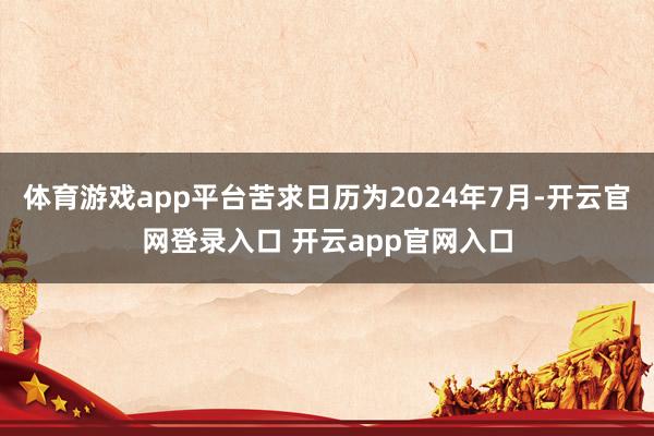 体育游戏app平台苦求日历为2024年7月-开云官网登录入口 开云app官网入口
