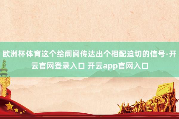 欧洲杯体育这个给阛阓传达出个相配迫切的信号-开云官网登录入口 开云app官网入口