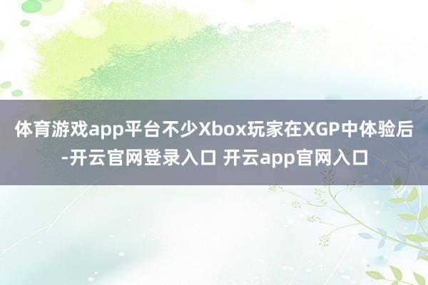 体育游戏app平台不少Xbox玩家在XGP中体验后-开云官网登录入口 开云app官网入口