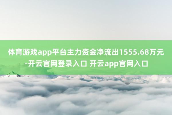 体育游戏app平台主力资金净流出1555.68万元-开云官网登录入口 开云app官网入口