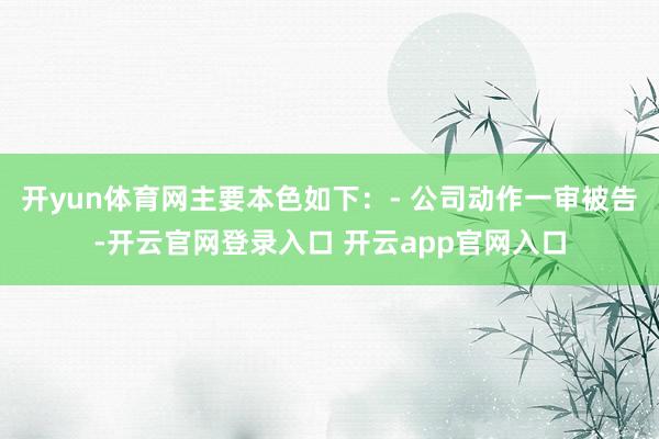 开yun体育网主要本色如下：- 公司动作一审被告-开云官网登录入口 开云app官网入口
