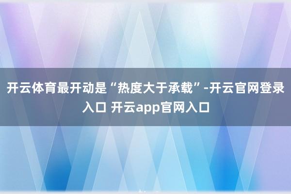 开云体育最开动是“热度大于承载”-开云官网登录入口 开云app官网入口