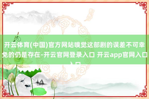 开云体育(中国)官方网站嗅觉这部剧的误差不可幸免的仍是存在-开云官网登录入口 开云app官网入口