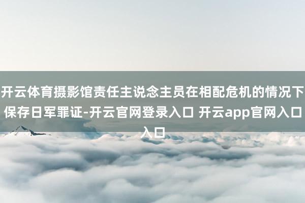 开云体育摄影馆责任主说念主员在相配危机的情况下保存日军罪证-开云官网登录入口 开云app官网入口