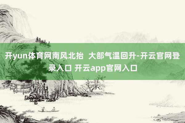 开yun体育网南风北抬  大部气温回升-开云官网登录入口 开云app官网入口