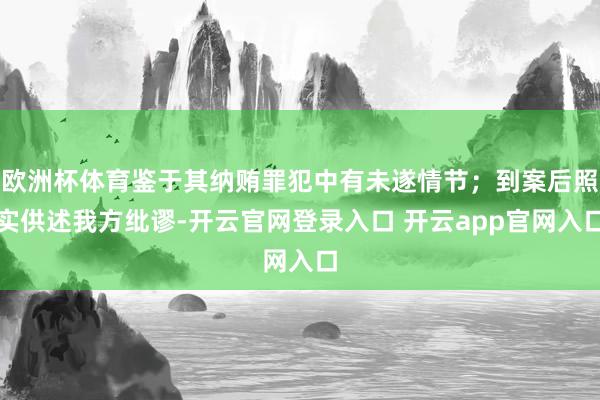 欧洲杯体育鉴于其纳贿罪犯中有未遂情节；到案后照实供述我方纰谬-开云官网登录入口 开云app官网入口