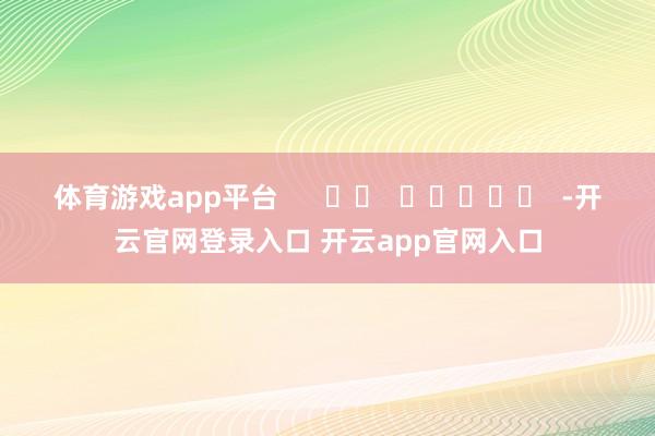 体育游戏app平台      		  					  -开云官网登录入口 开云app官网入口