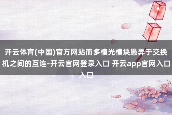 开云体育(中国)官方网站而多模光模块愚弄于交换机之间的互连-开云官网登录入口 开云app官网入口