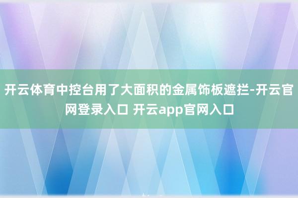 开云体育中控台用了大面积的金属饰板遮拦-开云官网登录入口 开云app官网入口