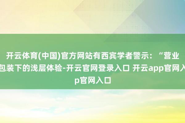 开云体育(中国)官方网站有西宾学者警示：“营业化包装下的浅层体验-开云官网登录入口 开云app官网入口