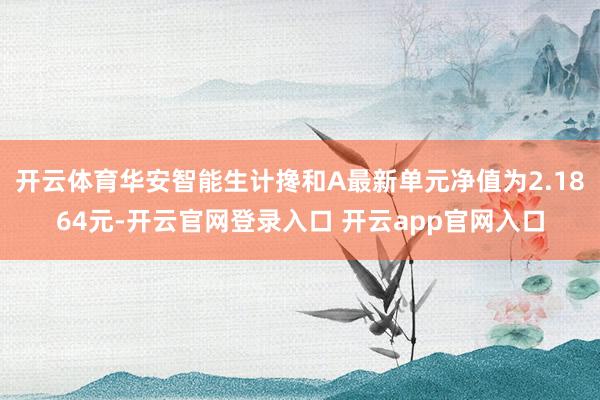 开云体育华安智能生计搀和A最新单元净值为2.1864元-开云官网登录入口 开云app官网入口