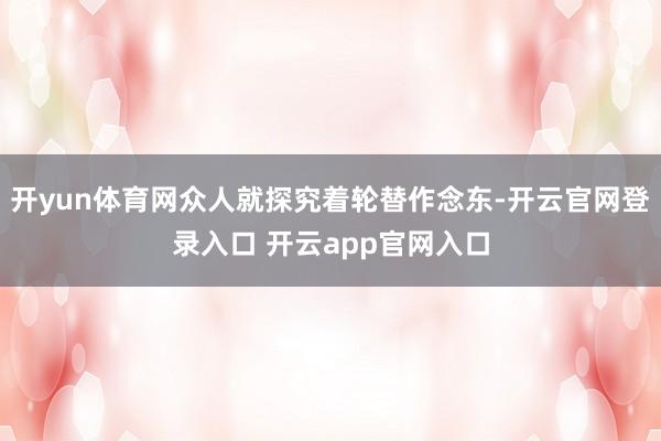 开yun体育网众人就探究着轮替作念东-开云官网登录入口 开云app官网入口