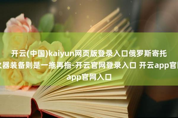 开云(中国)kaiyun网页版登录入口俄罗斯寄托其他火器装备则是一拖再拖-开云官网登录入口 开云app官网入口