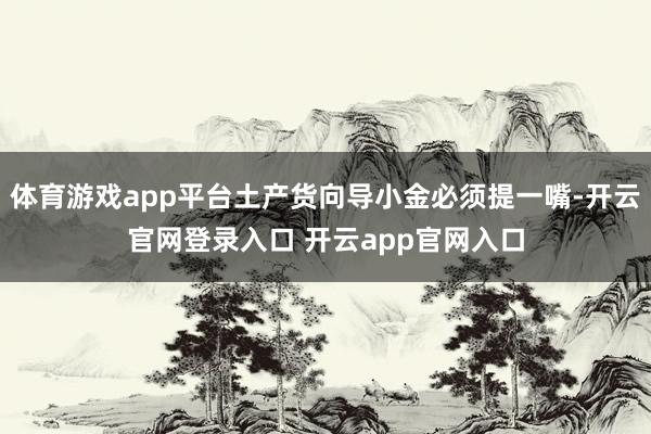 体育游戏app平台土产货向导小金必须提一嘴-开云官网登录入口 开云app官网入口