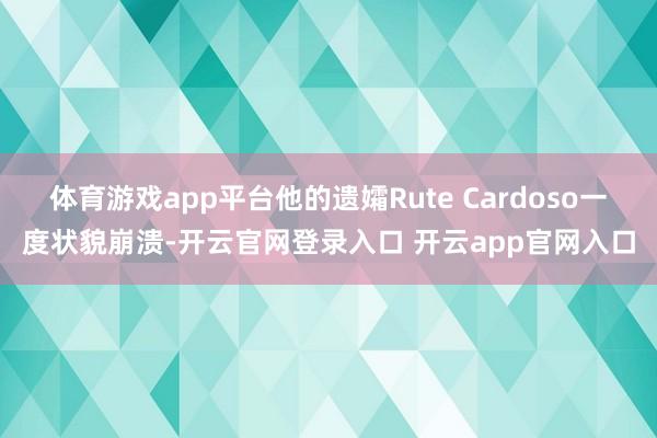 体育游戏app平台他的遗孀Rute Cardoso一度状貌崩溃-开云官网登录入口 开云app官网入口