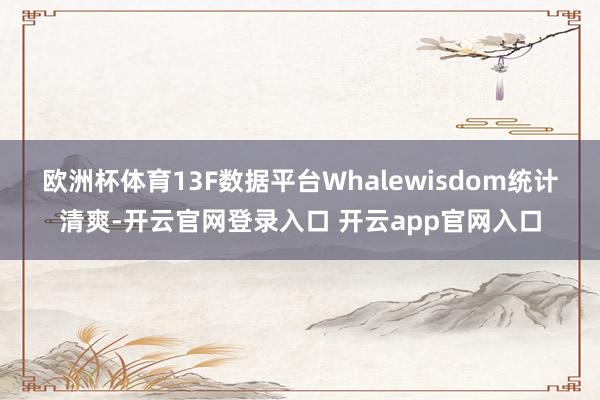 欧洲杯体育　　13F数据平台Whalewisdom统计清爽-开云官网登录入口 开云app官网入口