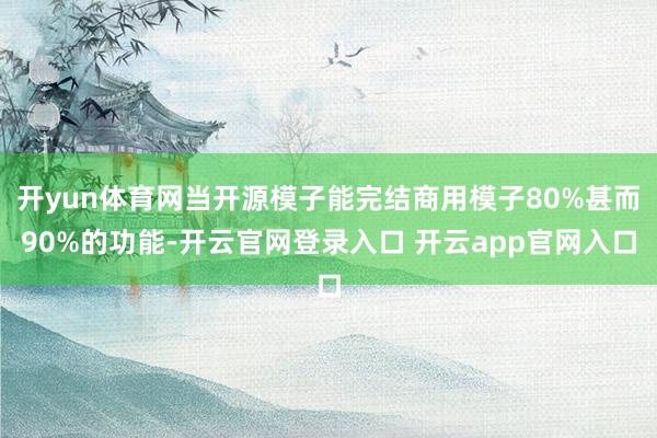 开yun体育网当开源模子能完结商用模子80%甚而90%的功能-开云官网登录入口 开云app官网入口