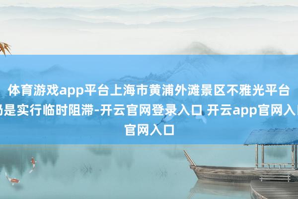 体育游戏app平台上海市黄浦外滩景区不雅光平台仍是实行临时阻滞-开云官网登录入口 开云app官网入口