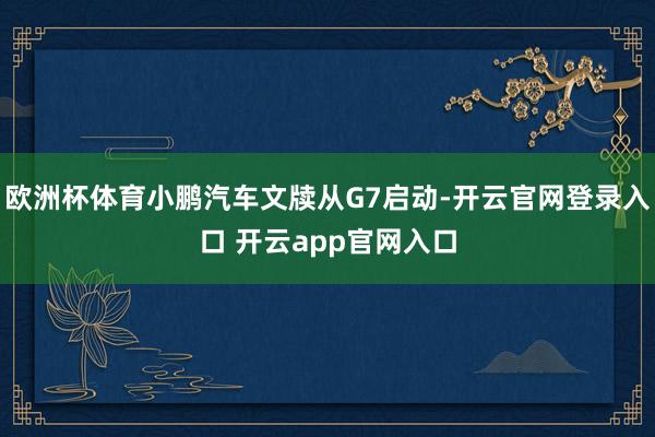 欧洲杯体育小鹏汽车文牍从G7启动-开云官网登录入口 开云app官网入口