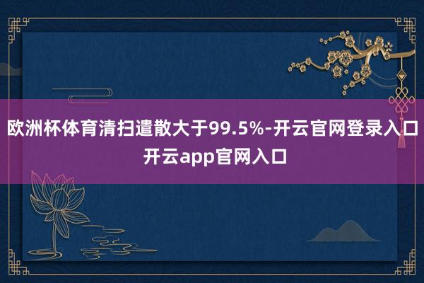 欧洲杯体育清扫遣散大于99.5%-开云官网登录入口 开云app官网入口