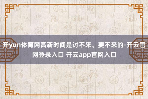 开yun体育网高新时间是讨不来、要不来的-开云官网登录入口 开云app官网入口