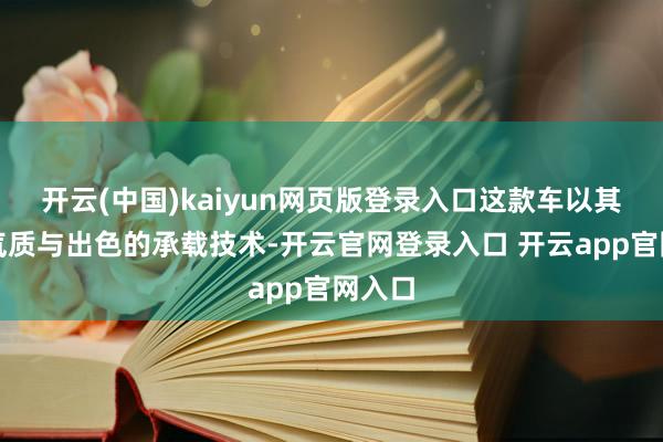 开云(中国)kaiyun网页版登录入口这款车以其商务气质与出色的承载技术-开云官网登录入口 开云app官网入口
