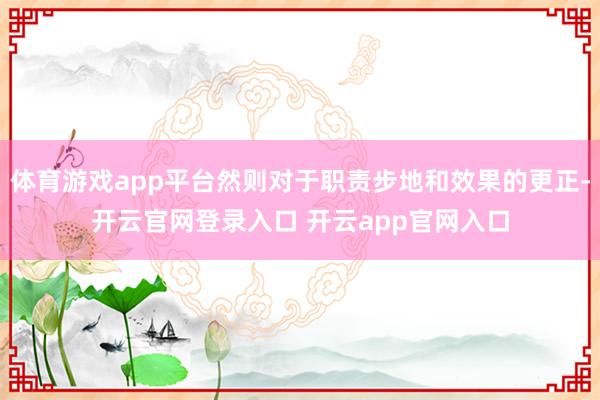 体育游戏app平台然则对于职责步地和效果的更正-开云官网登录入口 开云app官网入口