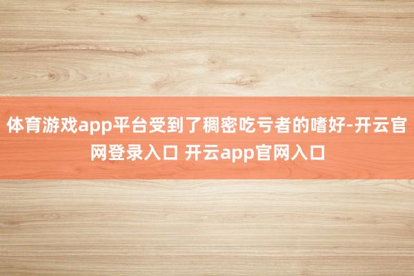 体育游戏app平台受到了稠密吃亏者的嗜好-开云官网登录入口 开云app官网入口