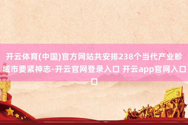 开云体育(中国)官方网站共安排238个当代产业畛域市要紧神志-开云官网登录入口 开云app官网入口