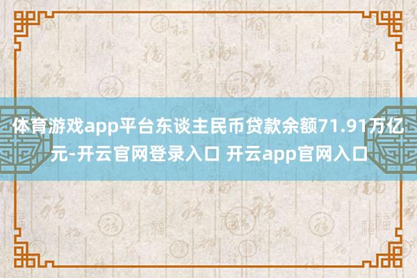 体育游戏app平台东谈主民币贷款余额71.91万亿元-开云官网登录入口 开云app官网入口