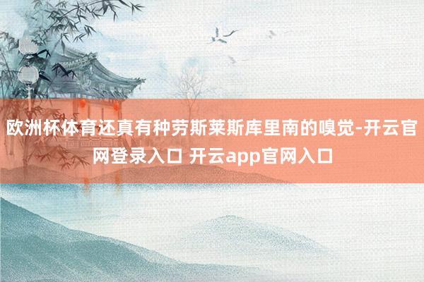 欧洲杯体育还真有种劳斯莱斯库里南的嗅觉-开云官网登录入口 开云app官网入口