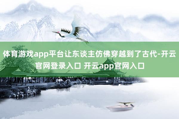 体育游戏app平台让东谈主仿佛穿越到了古代-开云官网登录入口 开云app官网入口