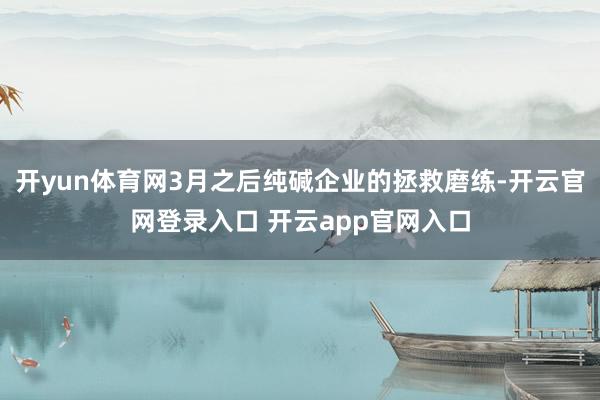 开yun体育网3月之后纯碱企业的拯救磨练-开云官网登录入口 开云app官网入口