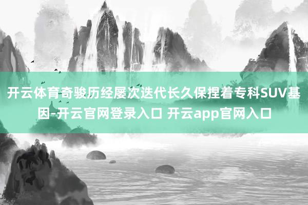 开云体育奇骏历经屡次迭代长久保捏着专科SUV基因-开云官网登录入口 开云app官网入口