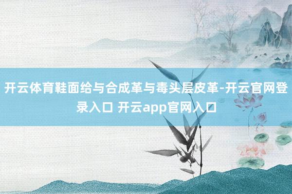 开云体育鞋面给与合成革与毒头层皮革-开云官网登录入口 开云app官网入口