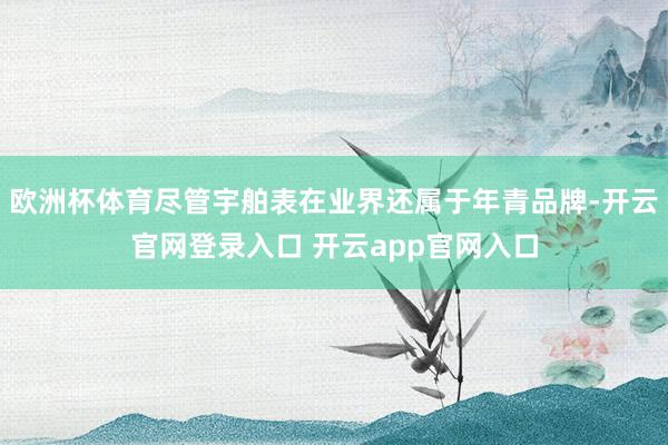 欧洲杯体育尽管宇舶表在业界还属于年青品牌-开云官网登录入口 开云app官网入口