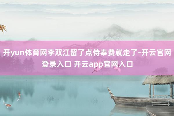 开yun体育网李双江留了点侍奉费就走了-开云官网登录入口 开云app官网入口