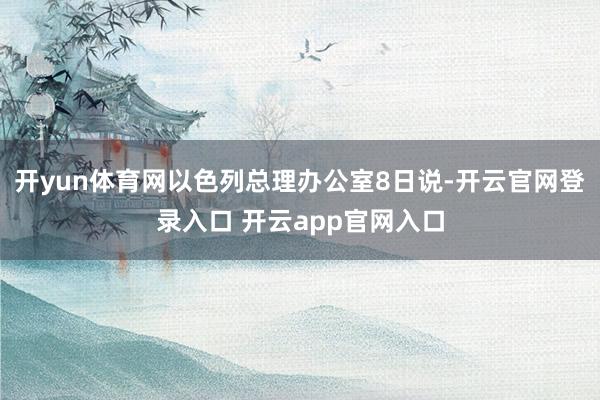 开yun体育网以色列总理办公室8日说-开云官网登录入口 开云app官网入口