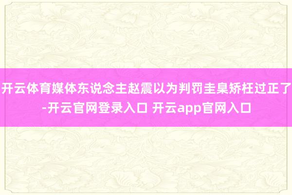 开云体育媒体东说念主赵震以为判罚圭臬矫枉过正了-开云官网登录入口 开云app官网入口