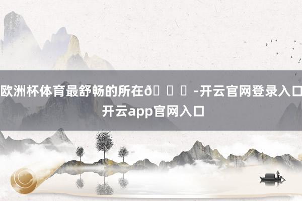 欧洲杯体育最舒畅的所在💒-开云官网登录入口 开云app官网入口