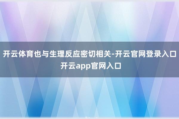 开云体育也与生理反应密切相关-开云官网登录入口 开云app官网入口