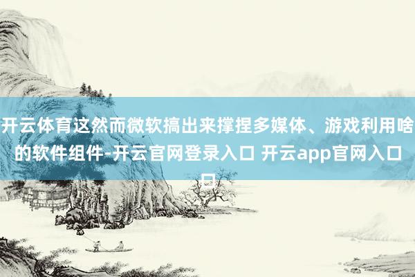 开云体育这然而微软搞出来撑捏多媒体、游戏利用啥的软件组件-开云官网登录入口 开云app官网入口