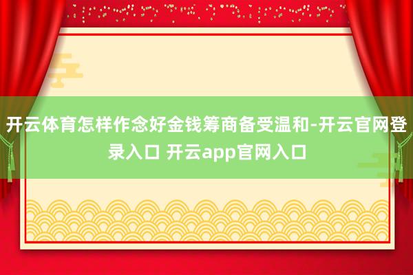 开云体育怎样作念好金钱筹商备受温和-开云官网登录入口 开云app官网入口