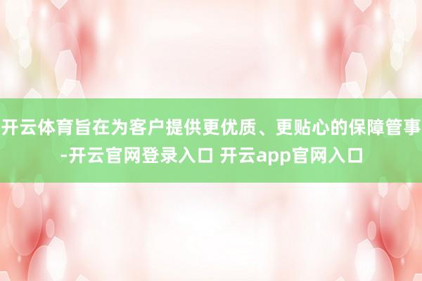 开云体育旨在为客户提供更优质、更贴心的保障管事-开云官网登录入口 开云app官网入口