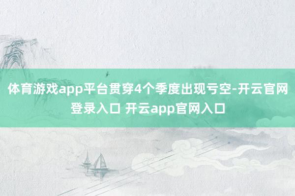 体育游戏app平台贯穿4个季度出现亏空-开云官网登录入口 开云app官网入口